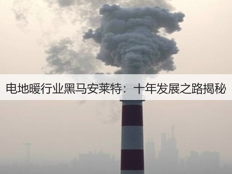 电地暖行业黑马安莱特：十年发展之路揭秘