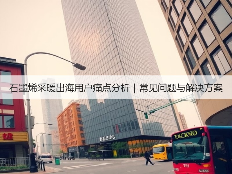 石墨烯采暖出海用户痛点分析｜常见问题与解决方案