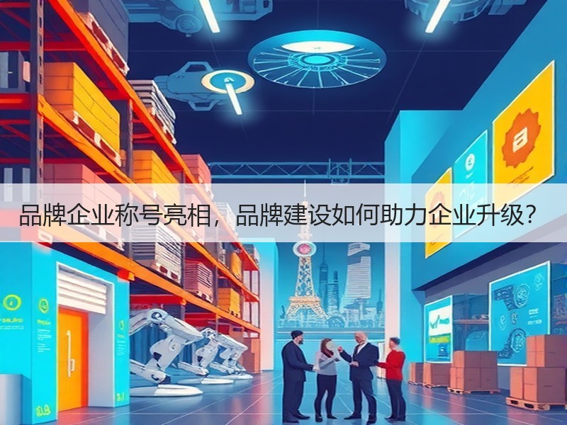 品牌企业称号亮相，品牌建设如何助力企业升级？