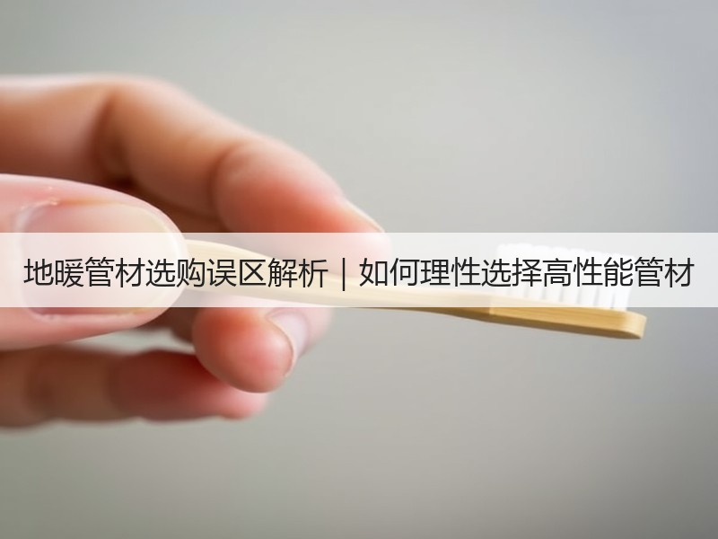 地暖管材选购误区解析｜如何理性选择高性能管材