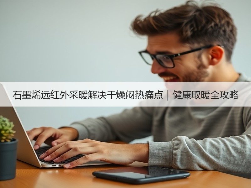 石墨烯远红外采暖解决干燥闷热痛点｜健康取暖全攻略