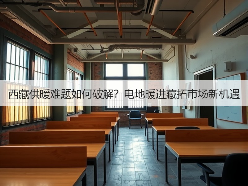 西藏供暖难题如何破解？电地暖进藏拓市场新机遇