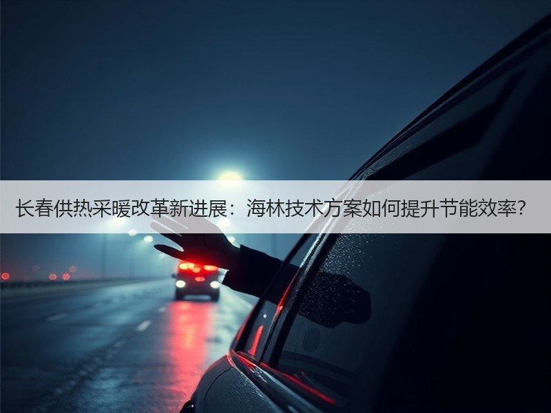 长春供热采暖改革新进展：海林技术方案如何提升节能效率？