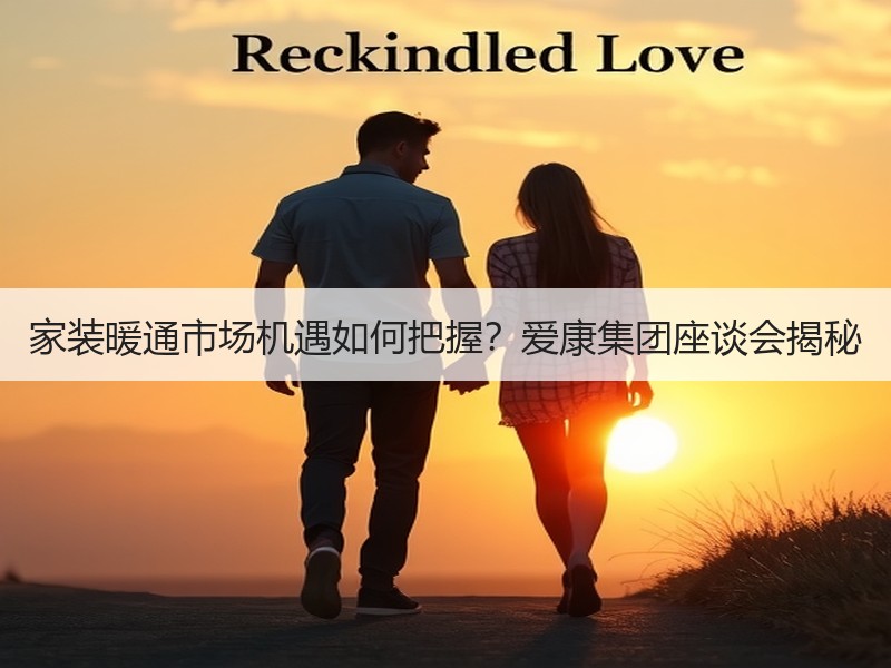 家装暖通市场机遇如何把握？爱康集团座谈会揭秘