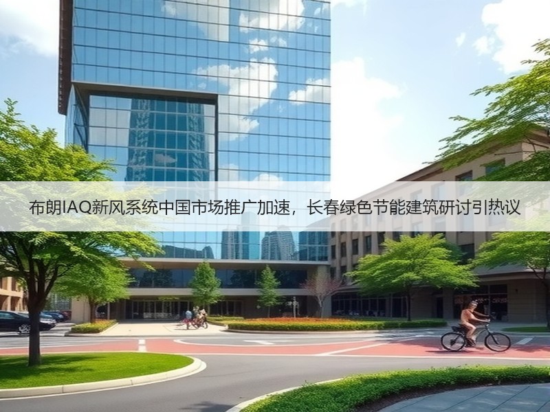 布朗IAQ新风系统中国市场推广加速，长春绿色节能建筑研讨引热议