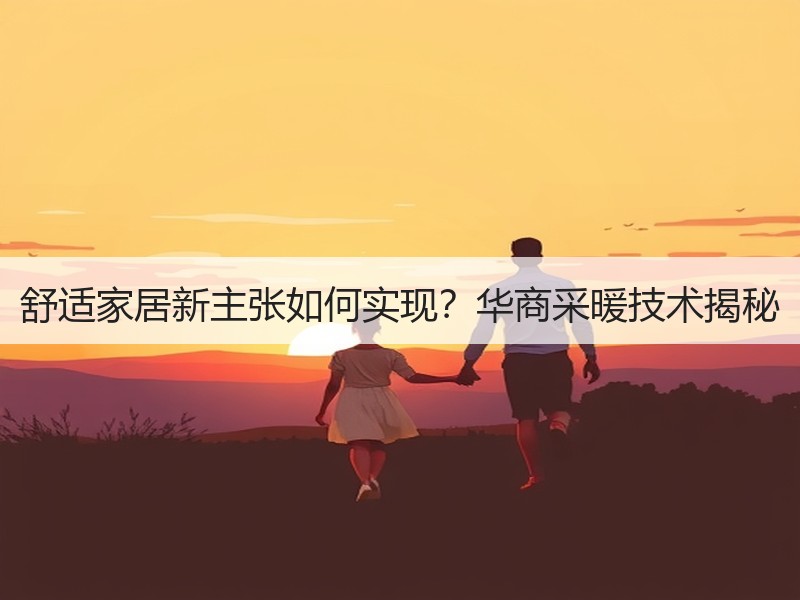 舒适家居新主张如何实现？华商采暖技术揭秘