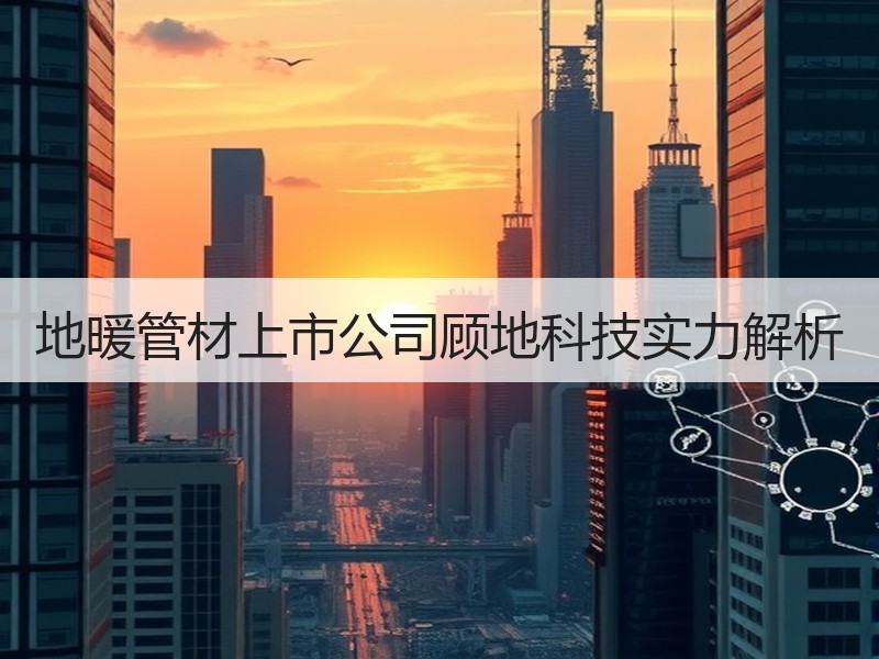 地暖管材上市公司顾地科技实力解析