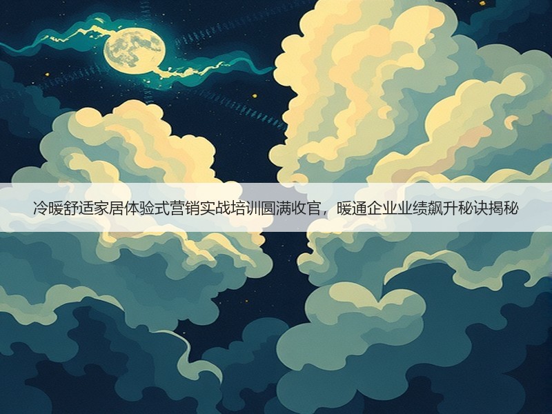 冷暖舒适家居体验式营销实战培训圆满收官，暖通企业业绩飙升秘诀揭秘