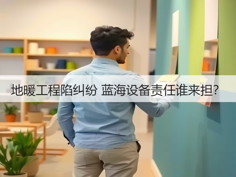 地暖工程陷纠纷 蓝海设备责任谁来担？