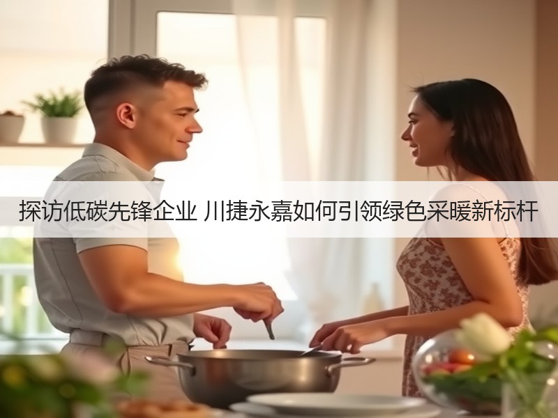 探访低碳先锋企业 川捷永嘉如何引领绿色采暖新标杆