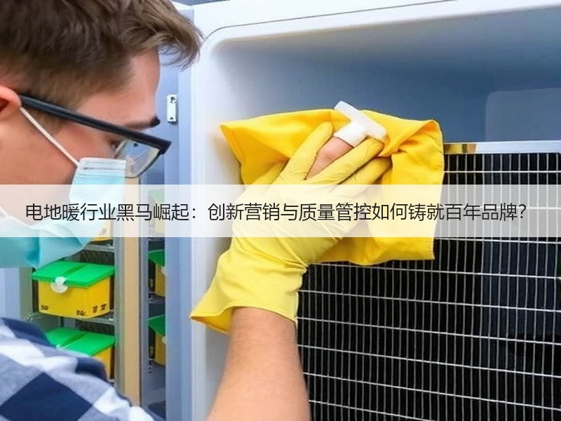 电地暖行业黑马崛起：创新营销与质量管控如何铸就百年品牌？
