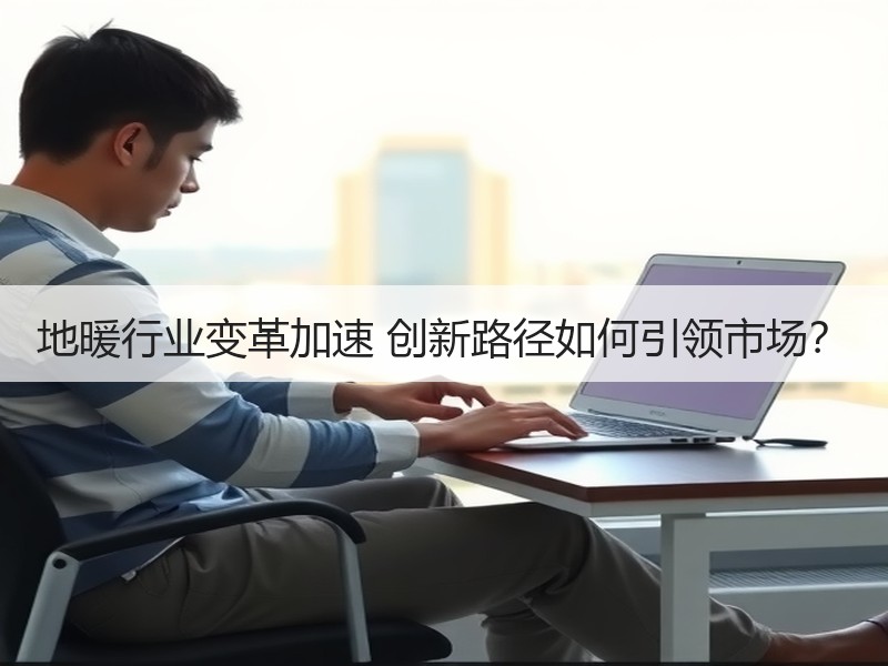 地暖行业变革加速 创新路径如何引领市场？