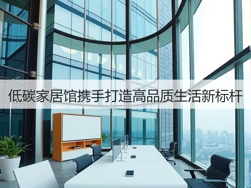 低碳家居馆携手打造高品质生活新标杆