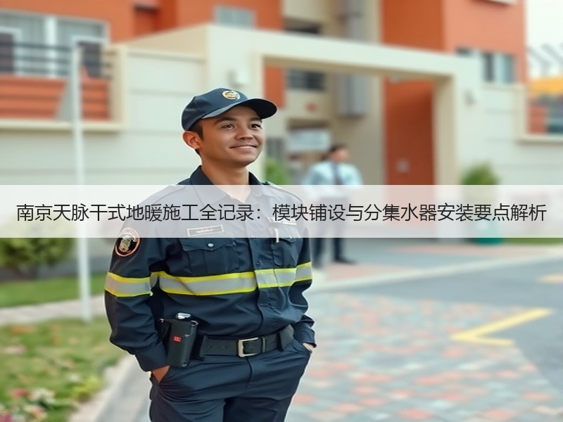南京天脉干式地暖施工全记录：模块铺设与分集水器安装要点解析