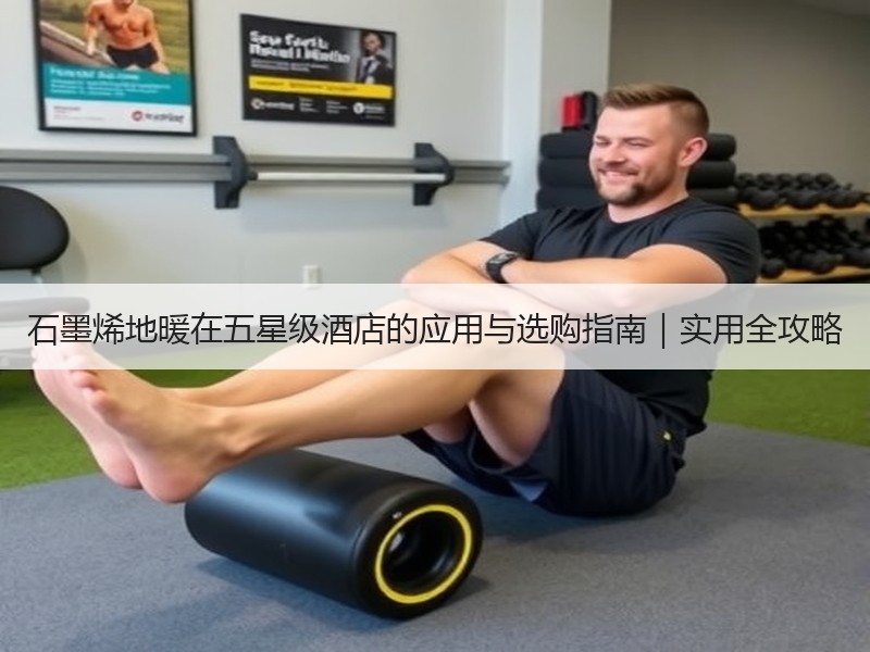 石墨烯地暖在五星级酒店的应用与选购指南｜实用全攻略