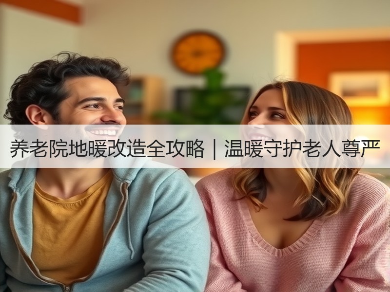 养老院地暖改造全攻略｜温暖守护老人尊严