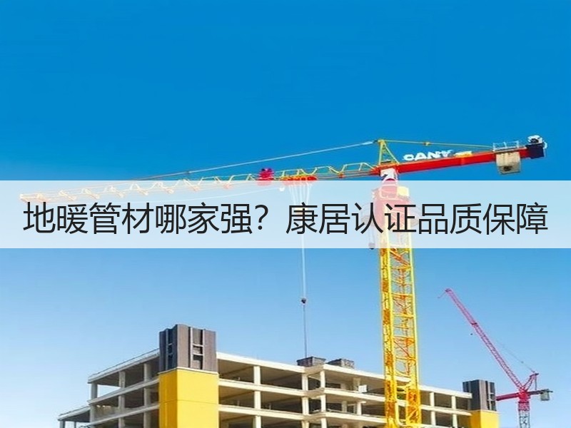地暖管材哪家强？康居认证品质保障