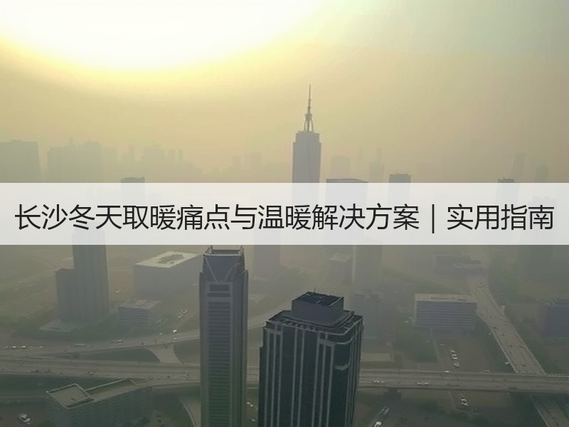 长沙冬天取暖痛点与温暖解决方案｜实用指南