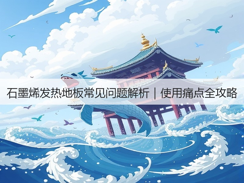 石墨烯发热地板常见问题解析｜使用痛点全攻略