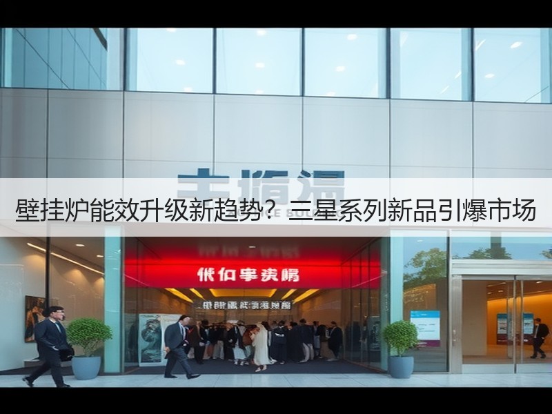 壁挂炉能效升级新趋势？三星系列新品引爆市场